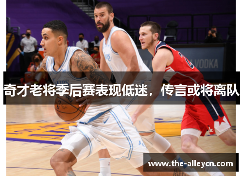 奇才老将季后赛表现低迷，传言或将离队