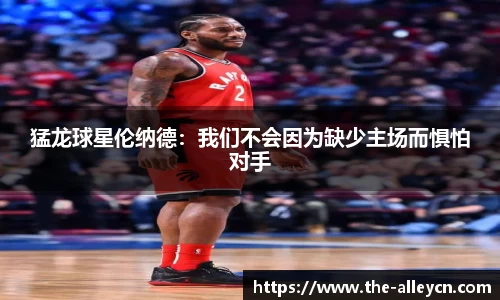 猛龙球星伦纳德：我们不会因为缺少主场而惧怕对手