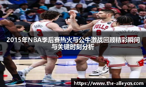 2015年NBA季后赛热火与公牛激战回顾精彩瞬间与关键时刻分析