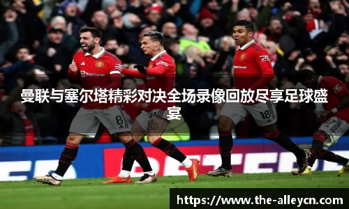 曼联与塞尔塔精彩对决全场录像回放尽享足球盛宴