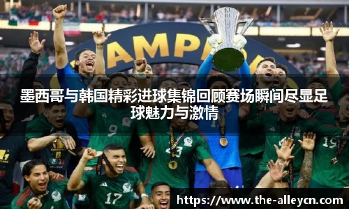 墨西哥与韩国精彩进球集锦回顾赛场瞬间尽显足球魅力与激情
