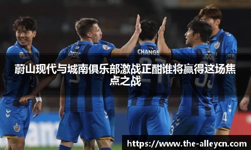 蔚山现代与城南俱乐部激战正酣谁将赢得这场焦点之战