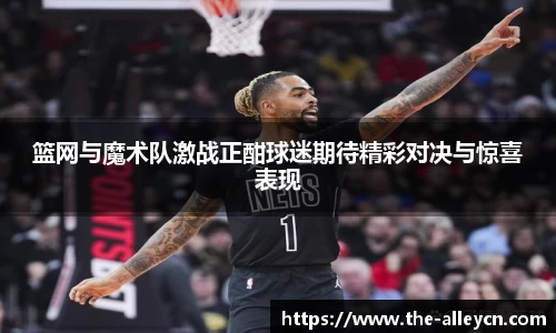 篮网与魔术队激战正酣球迷期待精彩对决与惊喜表现