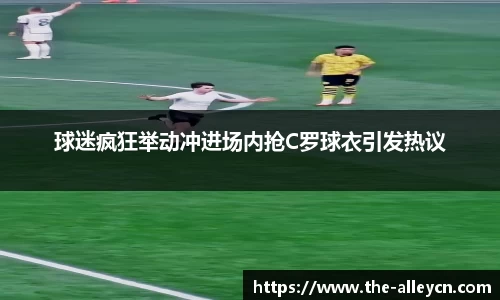 球迷疯狂举动冲进场内抢C罗球衣引发热议