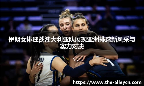 伊朗女排迎战澳大利亚队展现亚洲排球新风采与实力对决