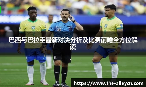 巴西与巴拉圭最新对决分析及比赛前瞻全方位解读