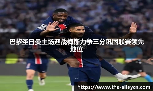 巴黎圣日曼主场迎战梅斯力争三分巩固联赛领先地位