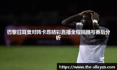 巴黎日耳曼对阵卡昂精彩直播全程回顾与赛后分析