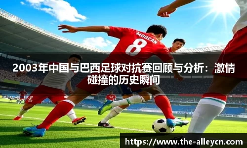 2003年中国与巴西足球对抗赛回顾与分析：激情碰撞的历史瞬间