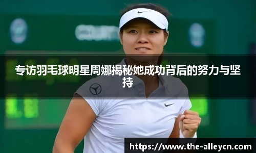 专访羽毛球明星周娜揭秘她成功背后的努力与坚持