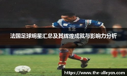 法国足球明星汇总及其辉煌成就与影响力分析