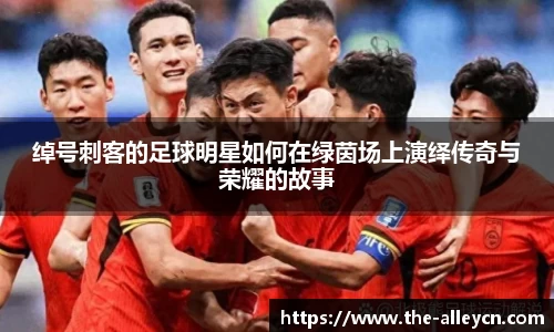 绰号刺客的足球明星如何在绿茵场上演绎传奇与荣耀的故事