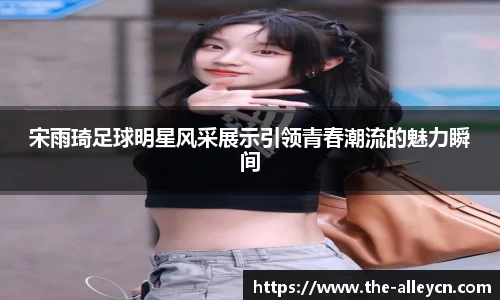宋雨琦足球明星风采展示引领青春潮流的魅力瞬间