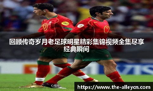 回顾传奇岁月老足球明星精彩集锦视频全集尽享经典瞬间