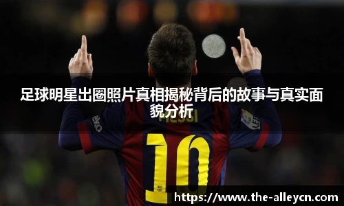 足球明星出圈照片真相揭秘背后的故事与真实面貌分析
