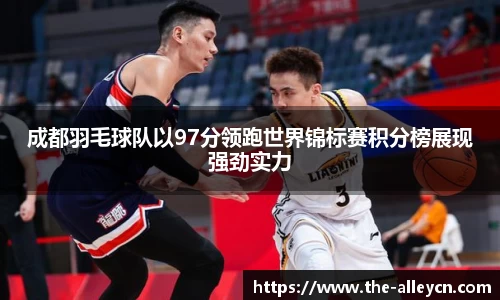 成都羽毛球队以97分领跑世界锦标赛积分榜展现强劲实力