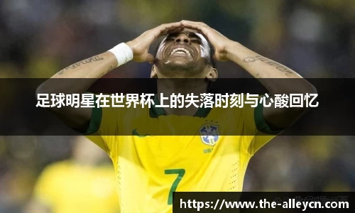 足球明星在世界杯上的失落时刻与心酸回忆