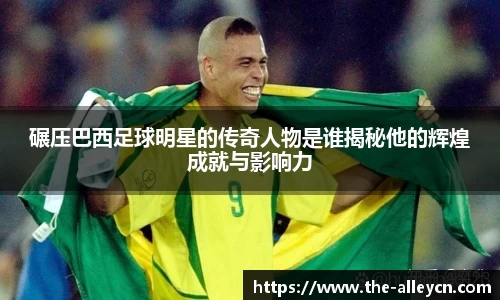 碾压巴西足球明星的传奇人物是谁揭秘他的辉煌成就与影响力