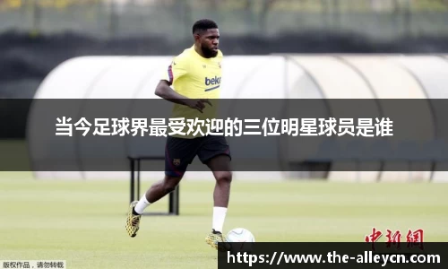 当今足球界最受欢迎的三位明星球员是谁