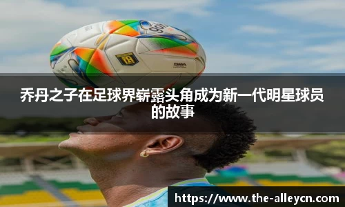 乔丹之子在足球界崭露头角成为新一代明星球员的故事