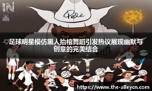 足球明星模仿黑人抬棺舞蹈引发热议展现幽默与创意的完美结合